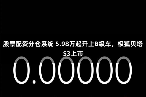 股票配资分仓系统 5.98万起开上B级车，极狐贝塔S3上市