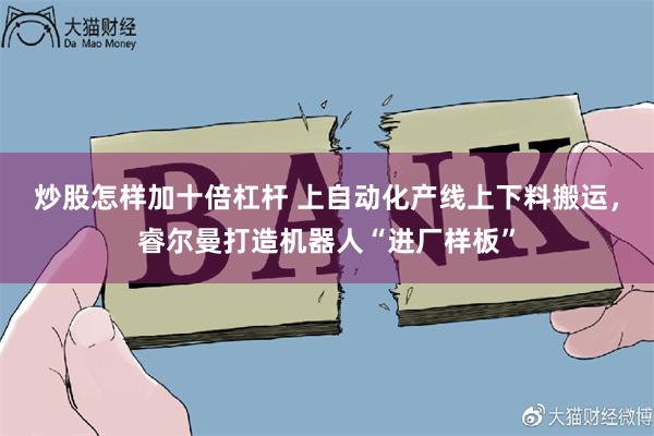 炒股怎样加十倍杠杆 上自动化产线上下料搬运，睿尔曼打造机器人“进厂样板”