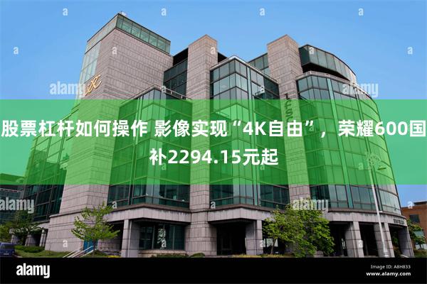 股票杠杆如何操作 影像实现“4K自由”，荣耀600国补2294.15元起