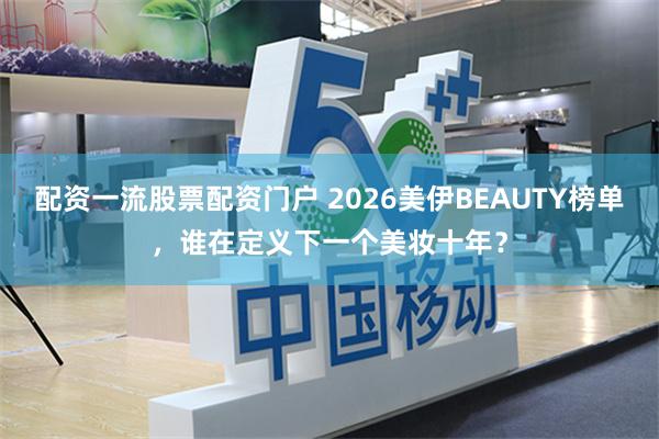 配资一流股票配资门户 2026美伊BEAUTY榜单，谁在定义下一个美妆十年？