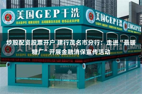 炒股配资股票开户 建行茂名市分行：走进“最暖糖厂”开展金融消保宣传活动
