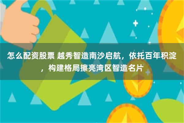怎么配资股票 越秀智造南沙启航，依托百年积淀，构建格局擦亮湾区智造名片