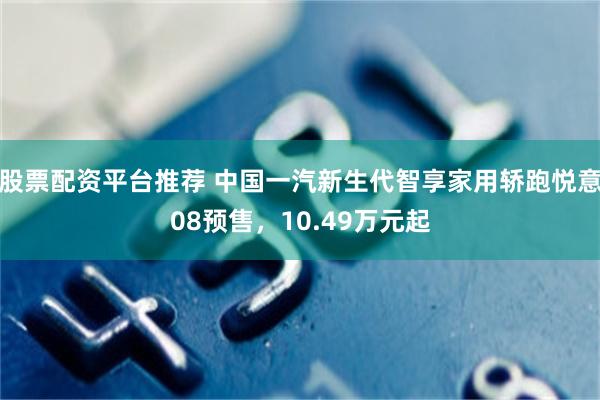股票配资平台推荐 中国一汽新生代智享家用轿跑悦意08预售,10.49万元起