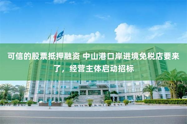 可信的股票抵押融资 中山港口岸进境免税店要来了，经营主体启动招标