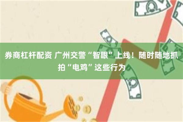 券商杠杆配资 广州交警“智眼”上线！随时随地抓拍“电鸡”这些行为