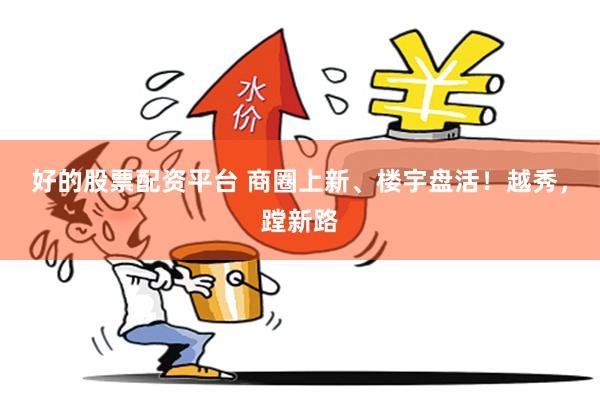 好的股票配资平台 商圈上新、楼宇盘活！越秀，蹚新路