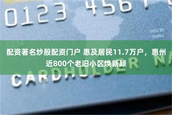 配资著名炒股配资门户 惠及居民11.7万户，惠州近800个老旧小区焕新颜