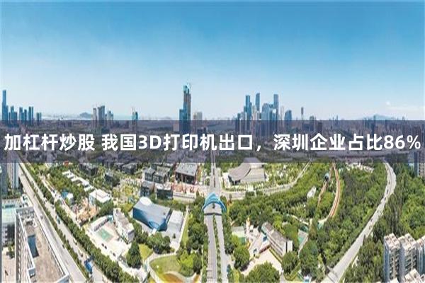 加杠杆炒股 我国3D打印机出口,深圳企业占比86%
