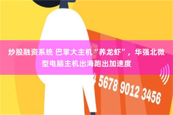 炒股融资系统 巴掌大主机“养龙虾”，华强北微型电脑主机出海跑出加速度