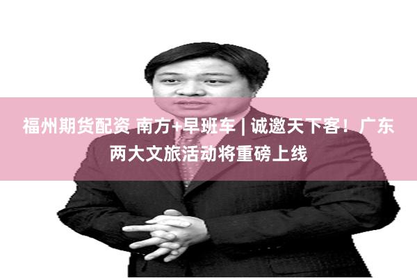 福州期货配资 南方+早班车 | 诚邀天下客！广东两大文旅活动将重磅上线