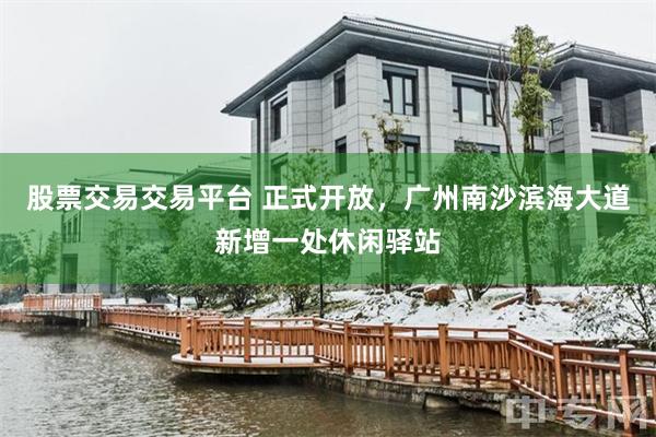 股票交易交易平台 正式开放，广州南沙滨海大道新增一处休闲驿站