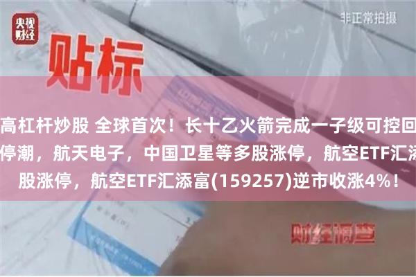 高杠杆炒股 全球首次！长十乙火箭完成一子级可控回收！商业航天概念掀涨停潮，航天电子，中国卫星等多股涨停，航空ETF汇添富(159257)逆市收涨4%！
