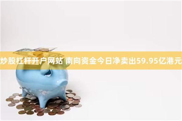 炒股杠杆开户网站 南向资金今日净卖出59.95亿港元
