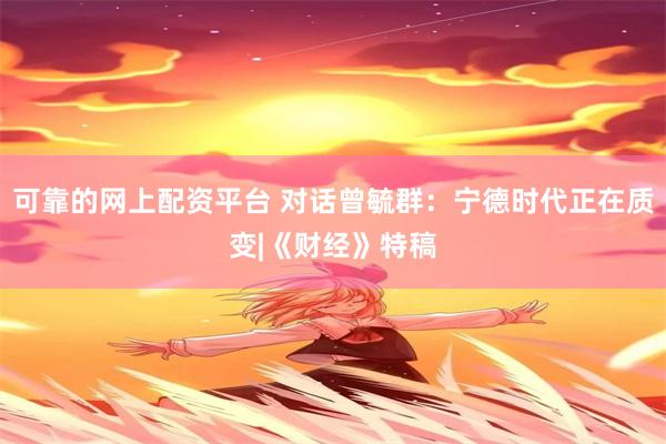 可靠的网上配资平台 对话曾毓群:宁德时代正在质变|《财经》特稿