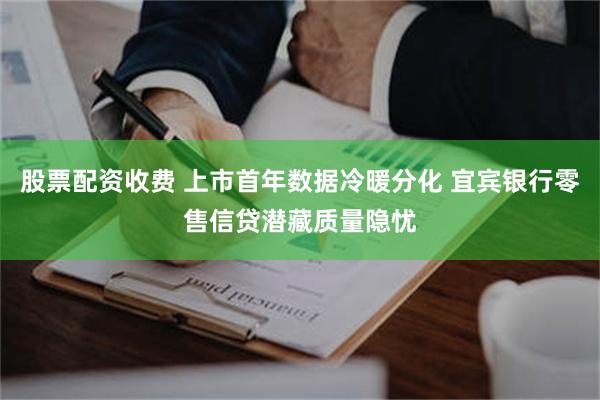 股票配资收费 上市首年数据冷暖分化 宜宾银行零售信贷潜藏质量隐忧