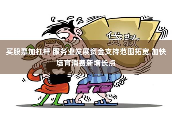 买股票加杠杆 服务业发展资金支持范围拓宽 加快培育消费新增长点