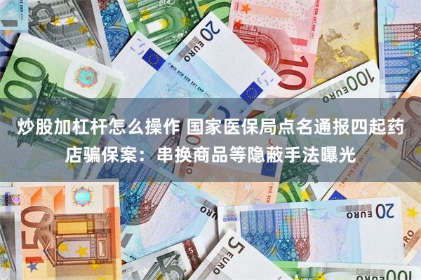 炒股加杠杆怎么操作 国家医保局点名通报四起药店骗保案：串换商品等隐蔽手法曝光