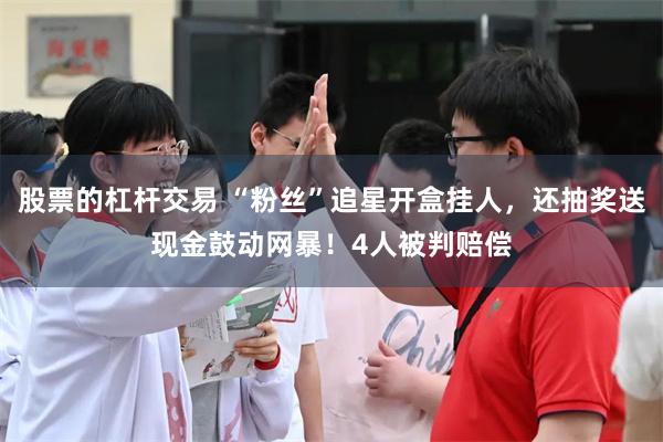 股票的杠杆交易 “粉丝”追星开盒挂人，还抽奖送现金鼓动网暴！4人被判赔偿