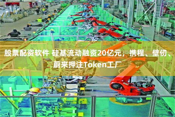 股票配资软件 硅基流动融资20亿元，携程、壁仞、蔚来押注Token工厂