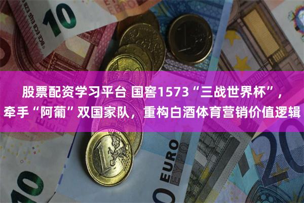 股票配资学习平台 国窖1573“三战世界杯”，牵手“阿葡”双国家队，重构白酒体育营销价值逻辑