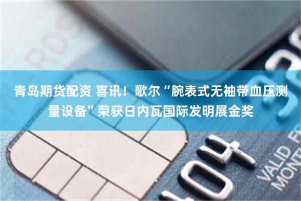 青岛期货配资 喜讯！歌尔“腕表式无袖带血压测量设备”荣获日内瓦国际发明展金奖