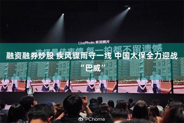 融资融券炒股 疾风骤雨守一线 中国太保全力迎战“巴威”