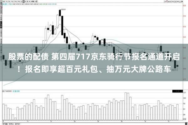 股票的配债 第四届717京东骑行节报名通道开启！报名即享超百元礼包、抽万元大牌公路车
