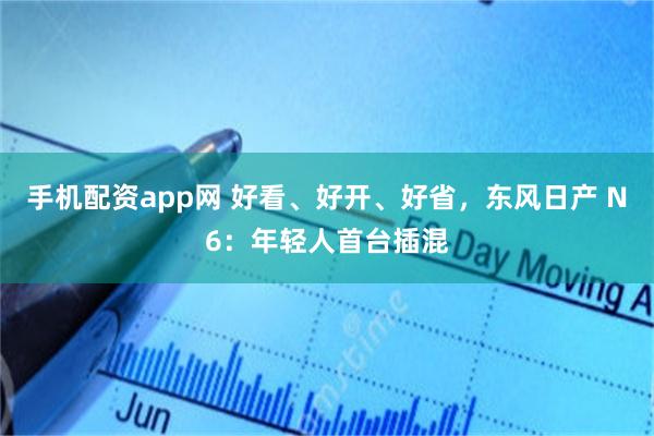 手机配资app网 好看、好开、好省，东风日产 N6：年轻人首台插混