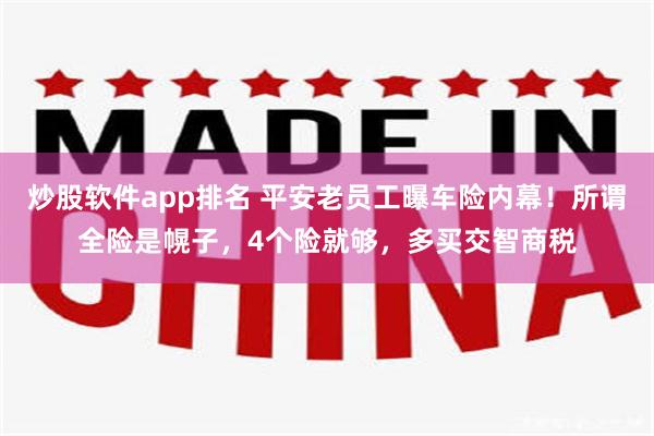 炒股软件app排名 平安老员工曝车险内幕！所谓全险是幌子，4个险就够，多买交智商税