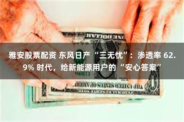 雅安股票配资 东风日产 “三无忧”：渗透率 62.9% 时代，给新能源用户的 “安心答案”