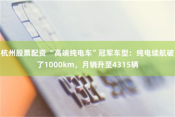 杭州股票配资 “高端纯电车”冠军车型:纯电续航破了1000km,月销升至4315辆