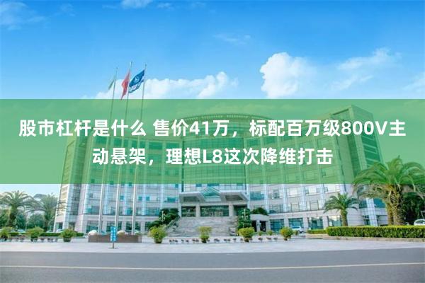 股市杠杆是什么 售价41万，标配百万级800V主动悬架，理想L8这次降维打击