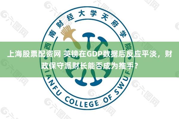 上海股票配资网 英镑在GDP数据后反应平淡，财政保守派财长能否成为推手？