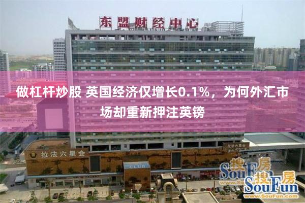 做杠杆炒股 英国经济仅增长0.1%，为何外汇市场却重新押注英镑
