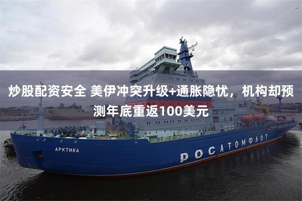 炒股配资安全 美伊冲突升级+通胀隐忧，机构却预测年底重返100美元