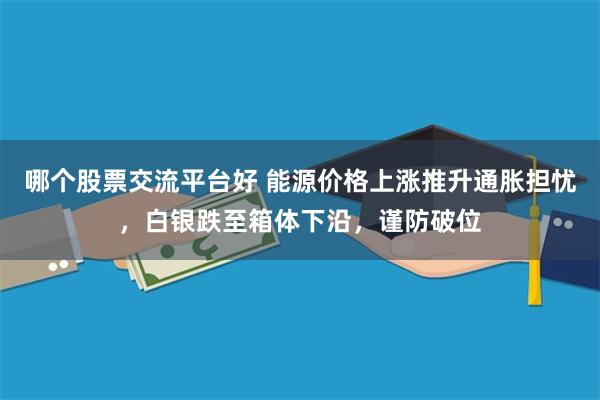 哪个股票交流平台好 能源价格上涨推升通胀担忧，白银跌至箱体下沿，谨防破位