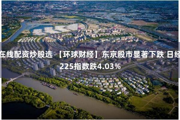 在线配资炒股选 【环球财经】东京股市显著下跌 日经225指数跌4.03%