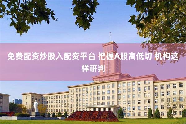 免费配资炒股入配资平台 把握A股高低切 机构这样研判