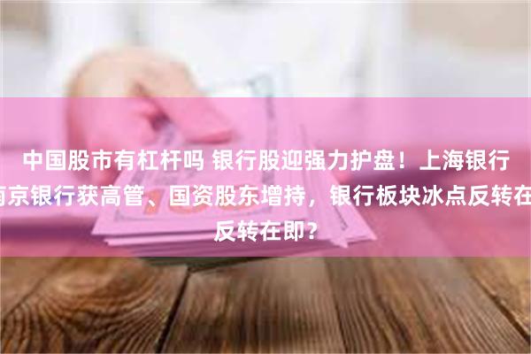 中国股市有杠杆吗 银行股迎强力护盘！上海银行、南京银行获高管、国资股东增持，银行板块冰点反转在即？