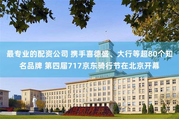 最专业的配资公司 携手喜德盛、大行等超80个知名品牌 第四届717京东骑行节在北京开幕