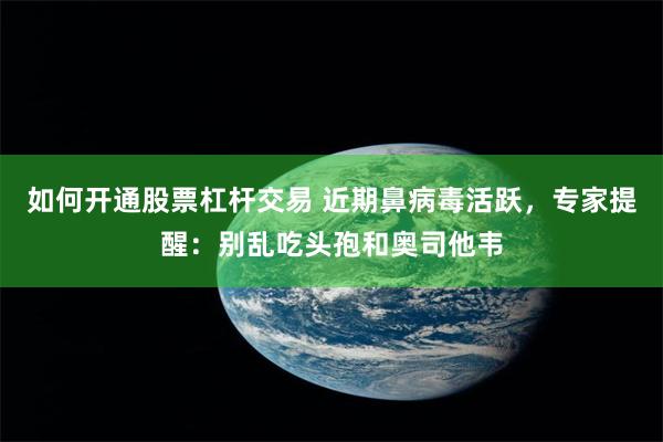 如何开通股票杠杆交易 近期鼻病毒活跃，专家提醒：别乱吃头孢和奥司他韦