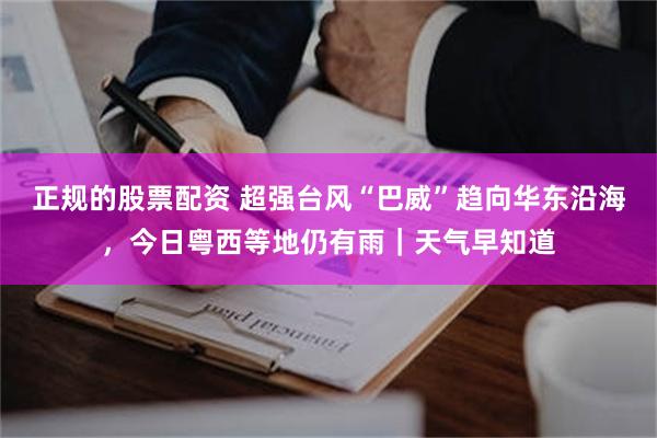 正规的股票配资 超强台风“巴威”趋向华东沿海，今日粤西等地仍有雨｜天气早知道