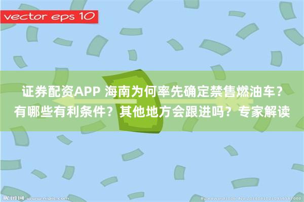 证券配资APP 海南为何率先确定禁售燃油车？有哪些有利条件？其他地方会跟进吗？专家解读