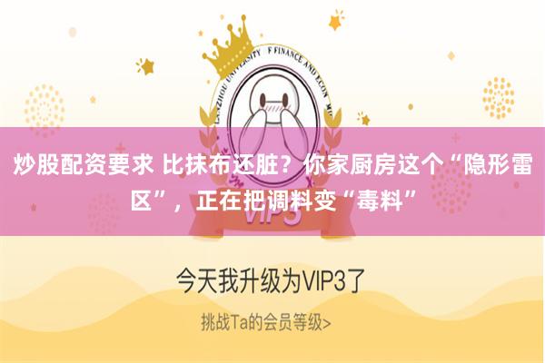 炒股配资要求 比抹布还脏？你家厨房这个“隐形雷区”，正在把调料变“毒料”