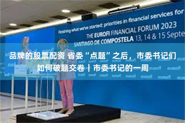 品牌的股票配资 省委“点题”之后，市委书记们如何破题交卷｜市委书记的一周