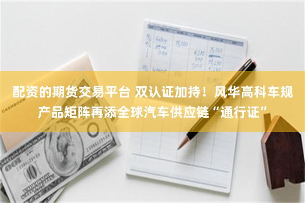 配资的期货交易平台 双认证加持!风华高科车规产品矩阵再添全球汽车供应链“通行证”