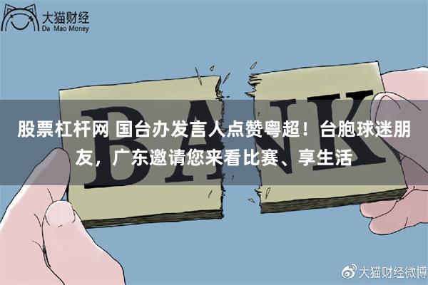股票杠杆网 国台办发言人点赞粤超！台胞球迷朋友，广东邀请您来看比赛、享生活