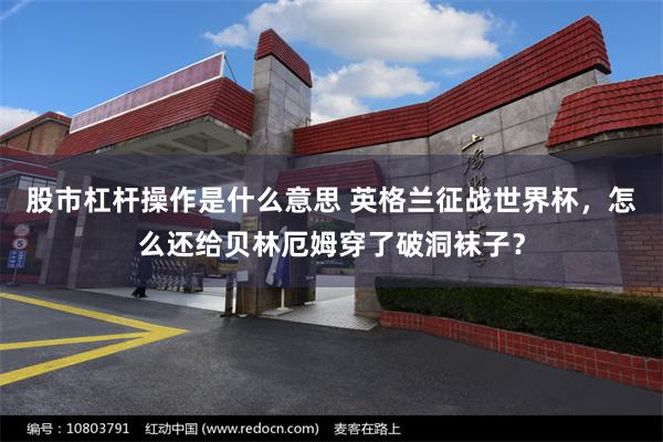 股市杠杆操作是什么意思 英格兰征战世界杯，怎么还给贝林厄姆穿了破洞袜子？