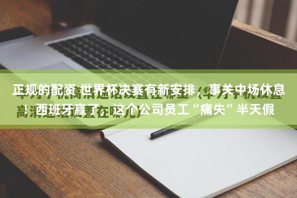 正规的配资 世界杯决赛有新安排，事关中场休息！西班牙赢了，这个公司员工“痛失”半天假