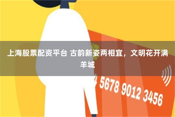 上海股票配资平台 古韵新姿两相宜，文明花开满羊城